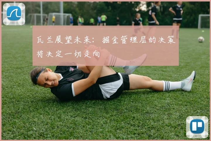 瓦兰展望未来：掘金管理层的决策将决定一切走向