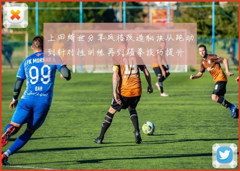 上田绮世分享风格改造秘诀从跑动到针对性训练再到踢拳技巧提升